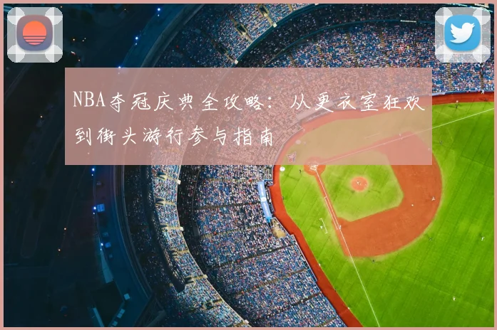 NBA夺冠庆典全攻略：从更衣室狂欢到街头游行参与指南