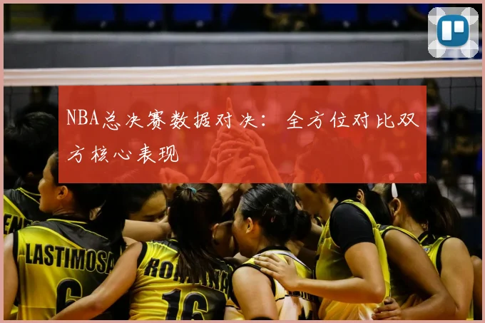 NBA总决赛数据对决:全方位对比双方核心表现