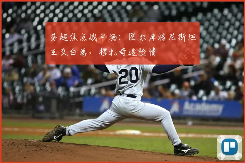 芬超焦点战半场：图尔库格尼斯坦互交白卷，穆扎奇造险情