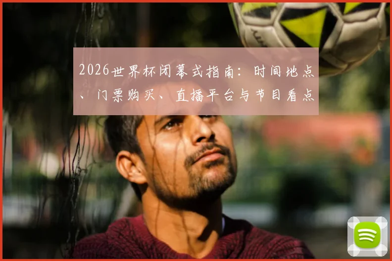 2026世界杯闭幕式指南:时间地点、门票购买、直播平台与节目看点全解析