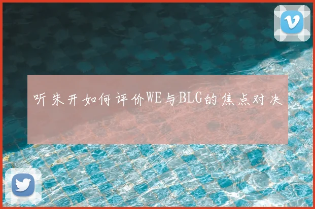 听朱开如何评价WE与BLG的焦点对决