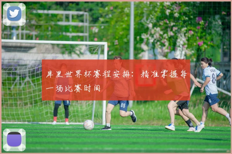 库里世界杯赛程安排：精准掌握每一场比赛时间