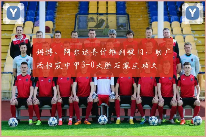 姆博、阿尔达齐什维利破门，助广西恒宸中甲3-0大胜石家庄功夫