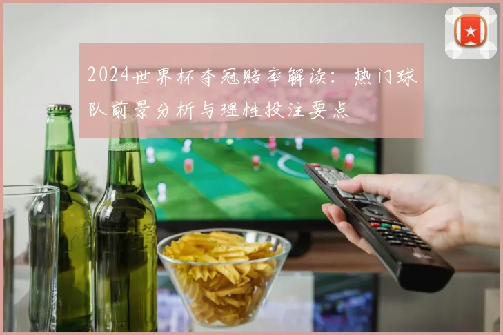 2024世界杯夺冠赔率解读:热门球队前景分析与理性投注要点