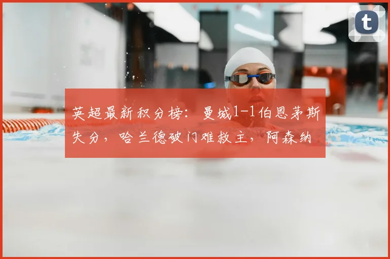 英超最新积分榜:曼城1-1伯恩茅斯失分,哈兰德破门难救主,阿森纳提前加冕冠军