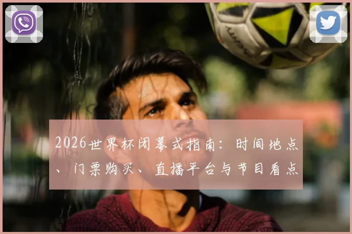 2026世界杯闭幕式指南：时间地点、门票购买、直播平台与节目看点全解析