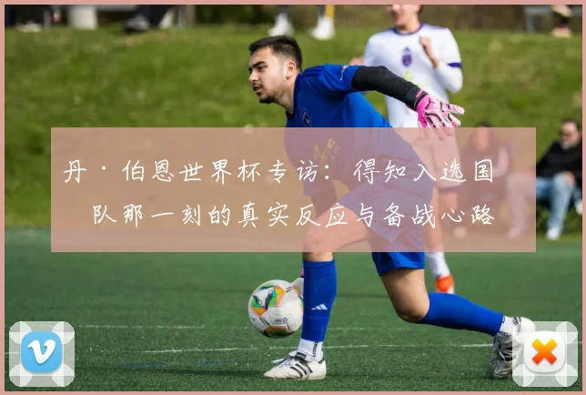 丹·伯恩世界杯专访:得知入选国家队那一刻的真实反应与备战心路