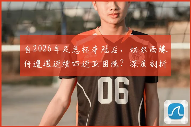 自2026年足总杯夺冠后，切尔西缘何遭遇连续四连亚困境？深度剖析蓝军杯赛之痛