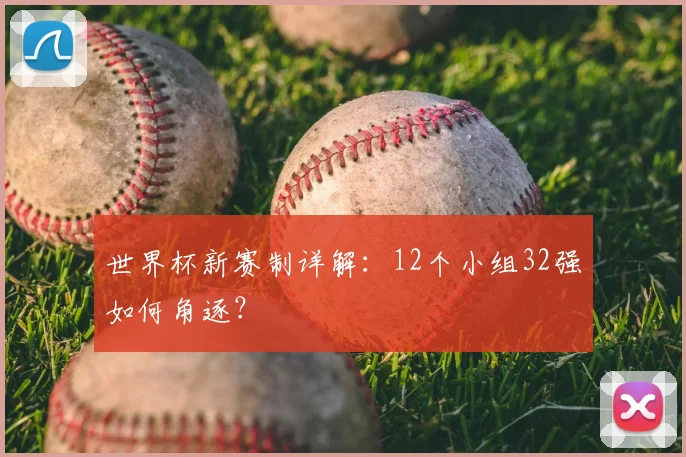 世界杯新赛制详解：12个小组32强如何角逐？