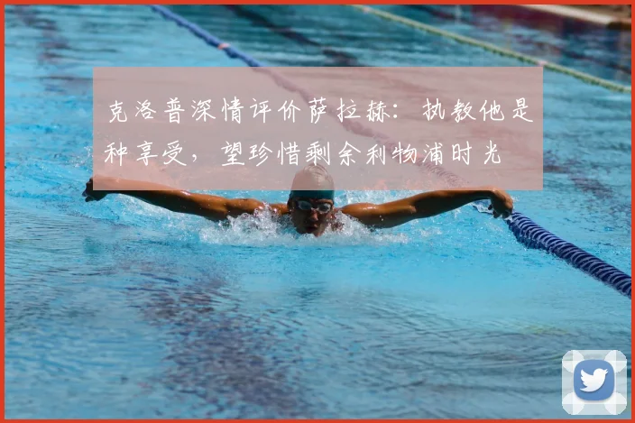 克洛普深情评价萨拉赫:执教他是种享受,望珍惜剩余利物浦时光