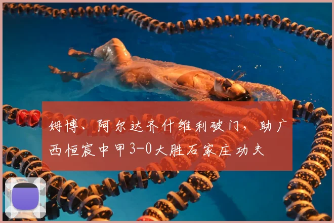 姆博、阿尔达齐什维利破门,助广西恒宸中甲3-0大胜石家庄功夫
