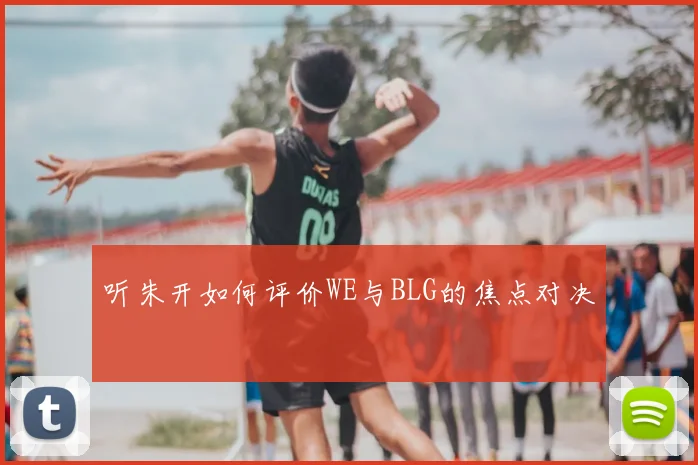听朱开如何评价WE与BLG的焦点对决
