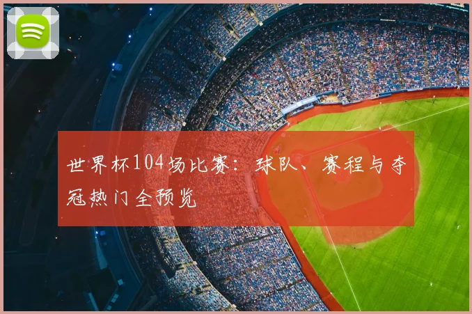 世界杯104场比赛：球队、赛程与夺冠热门全预览
