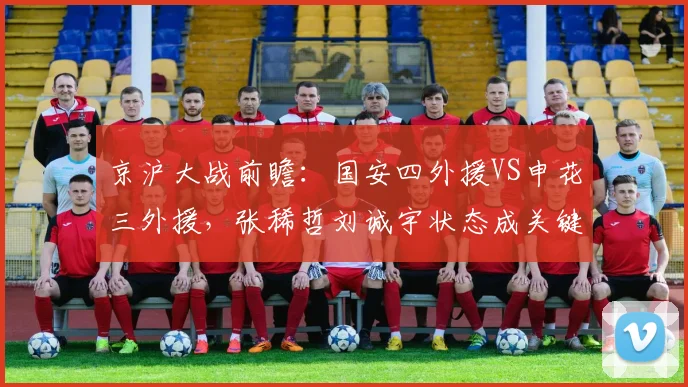 京沪大战前瞻:国安四外援VS申花三外援,张稀哲刘诚宇状态成关键看点