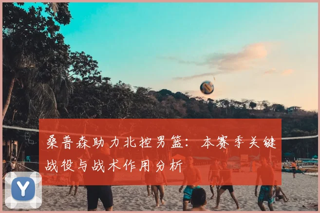 桑普森助力北控男篮：本赛季关键战役与战术作用分析