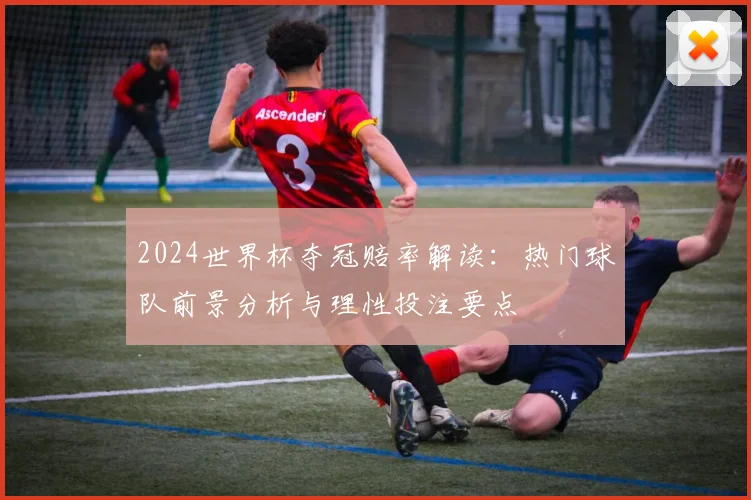 2024世界杯夺冠赔率解读：热门球队前景分析与理性投注要点
