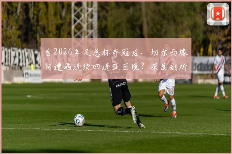 自2026年足总杯夺冠后,切尔西缘何遭遇连续四连亚困境?深度剖析蓝军杯赛之痛