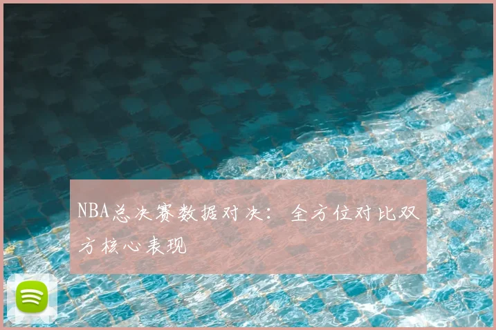 NBA总决赛数据对决：全方位对比双方核心表现