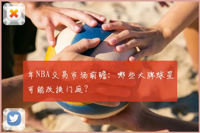 年NBA交易市场前瞻：哪些大牌球星可能改换门庭？