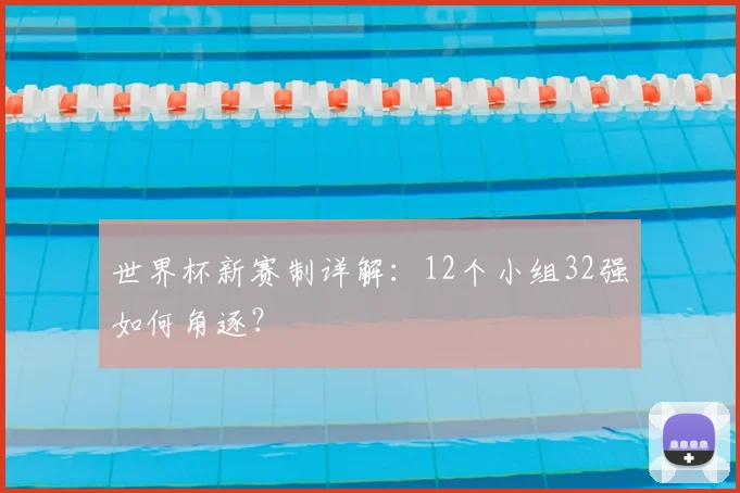 世界杯新赛制详解:12个小组32强如何角逐?